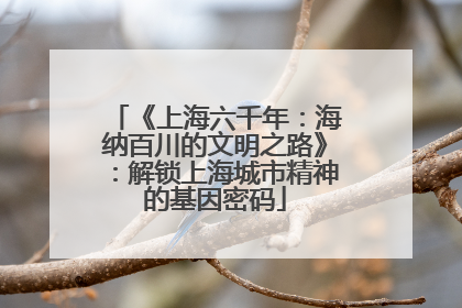 《上海六千年：海纳百川的文明之路》：解锁上海城市精神的基因密码