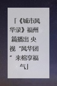 《城市风华录》福州篇播出 央视“风华团”来榕享福气