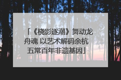 《桡影逐潮》舞动龙舟魂 以艺术解码余杭五常百年非遗基因