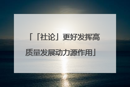 「社论」更好发挥高质量发展动力源作用