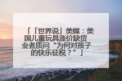 「世界说」美媒：美国儿童玩具涨价缺货 业者质问“为何对孩子的快乐征税？”