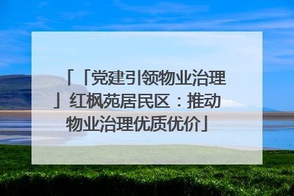 「党建引领物业治理」红枫苑居民区：推动物业治理优质优价