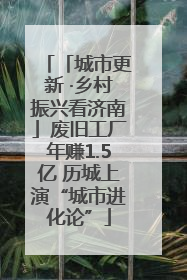 「城市更新 ·乡村振兴看济南」废旧工厂年赚1.5亿 历城上演“城市进化论”