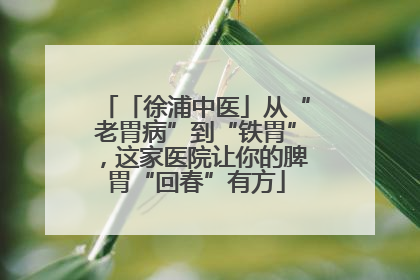 「徐浦中医」从“老胃病”到“铁胃”，这家医院让你的脾胃“回春”有方
