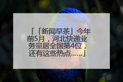 「新闻早茶」今年前5月，河北快递业务量居全国第4位，还有这些热点……