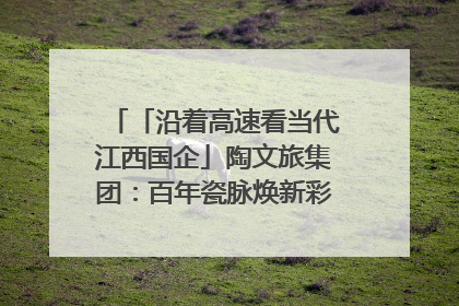 「沿着高速看当代江西国企」陶文旅集团：百年瓷脉焕新彩 文旅融合谱华章