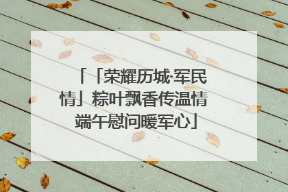 「荣耀历城·军民情」粽叶飘香传温情 端午慰问暖军心
