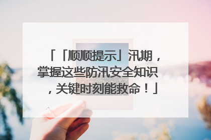 「顺顺提示」汛期，掌握这些防汛安全知识，关键时刻能救命！