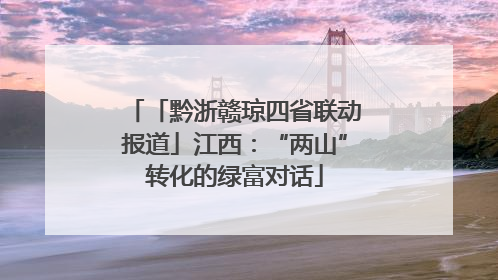 「黔浙赣琼四省联动报道」江西：“两山”转化的绿富对话