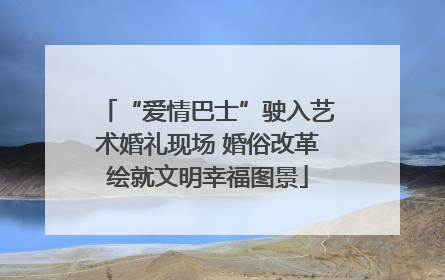 “爱情巴士”驶入艺术婚礼现场 婚俗改革绘就文明幸福图景