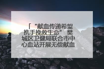 “献血传递希望 携手挽救生命” 樊城区卫健局联合市中心血站开展无偿献血科普公益活动
