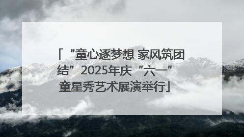 “童心逐梦想 家风筑团结”2025年庆“六一”童星秀艺术展演举行