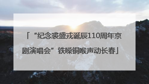 “纪念裘盛戎诞辰110周年京剧演唱会”铁嗓铜喉声动长春