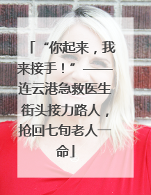 “你起来，我来接手！”——连云港急救医生街头接力路人，抢回七旬老人一命
