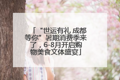 “世运有礼 成都等你”暑期消费季来了，6-8月开启购物美食文体盛宴
