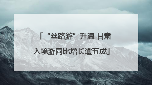 “丝路游”升温 甘肃入境游同比增长逾五成