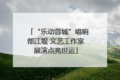 “乐动蓉城”唱响都江堰 文艺工作室展演点亮世运