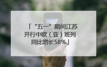 “五一”期间江苏开行中欧（亚）班列同比增长58％