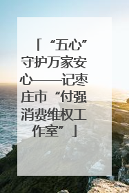 “五心”守护万家安心——记枣庄市“付强消费维权工作室”