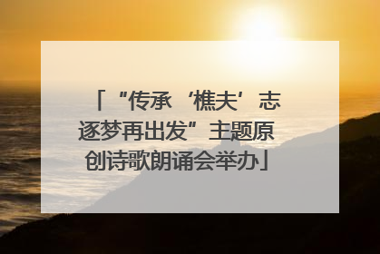 “传承‘樵夫’志逐梦再出发”主题原创诗歌朗诵会举办