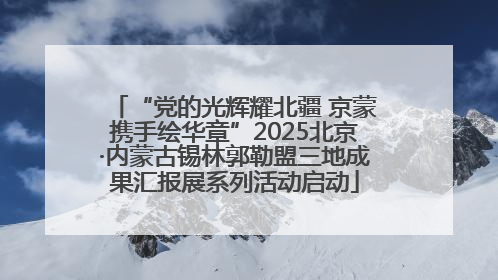 “党的光辉耀北疆 京蒙携手绘华章”2025北京·内蒙古锡林郭勒盟三地成果汇报展系列活动启动