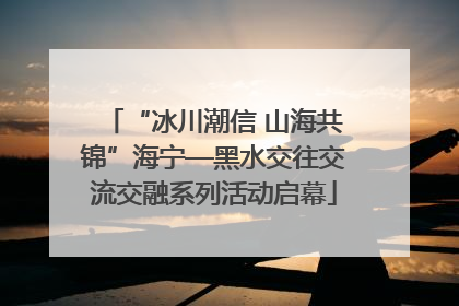 “冰川潮信 山海共锦”海宁—黑水交往交流交融系列活动启幕