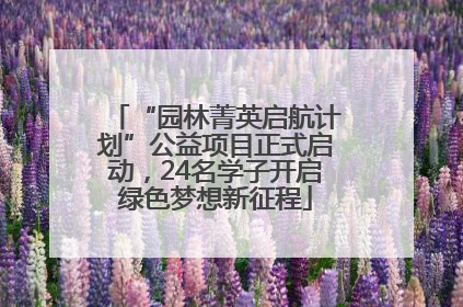 “园林菁英启航计划”公益项目正式启动，24名学子开启绿色梦想新征程
