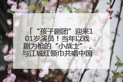 “孩子剧团”迎来101岁演员！当年以戏剧为枪的“小战士”，与江城红领巾共唱中国少年先锋队队歌
