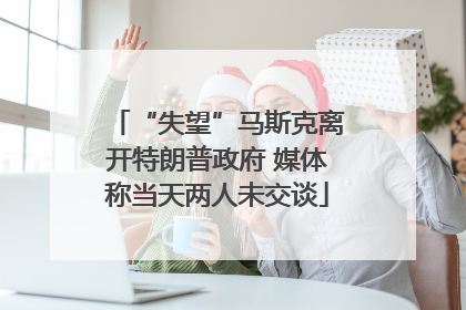 “失望”马斯克离开特朗普政府 媒体称当天两人未交谈