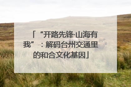 “开路先锋·山海有我”：解码台州交通里的和合文化基因