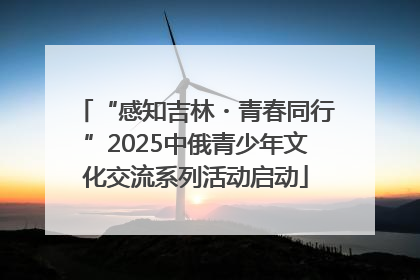 “感知吉林・青春同行”2025中俄青少年文化交流系列活动启动