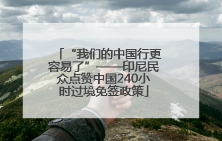 “我们的中国行更容易了”——印尼民众点赞中国240小时过境免签政策