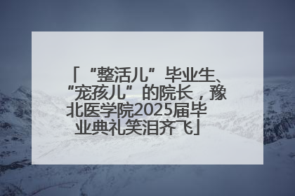 “整活儿”毕业生、“宠孩儿”的院长，豫北医学院2025届毕业典礼笑泪齐飞