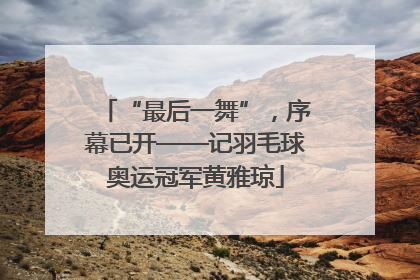 “最后一舞”，序幕已开——记羽毛球奥运冠军黄雅琼