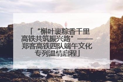 “槲叶裹粽香千里 高铁共筑振兴路”——郑客高铁四队端午文化专列温情启程