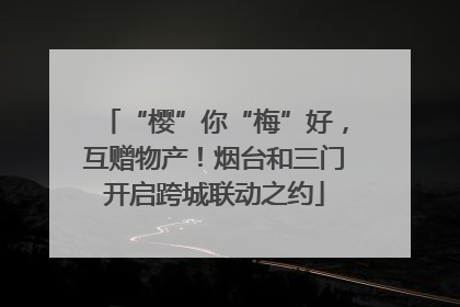 “樱”你“梅”好，互赠物产！烟台和三门开启跨城联动之约