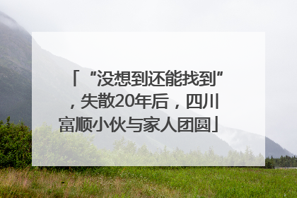 “没想到还能找到”，失散20年后，四川富顺小伙与家人团圆