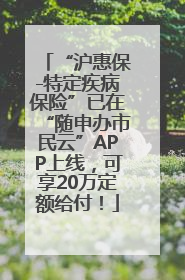 “沪惠保-特定疾病保险”已在“随申办市民云”APP上线，可享20万定额给付！