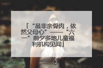 “虽非亲骨肉，依然父母心”——“六一”前夕多地儿童福利机构见闻