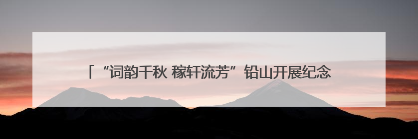 “词韵千秋 稼轩流芳”铅山开展纪念辛弃疾诞辰885周年系列活动（图）