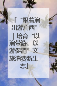“跟着演出游广西”｜培育“以演带游、以游促消”文旅消费新生态