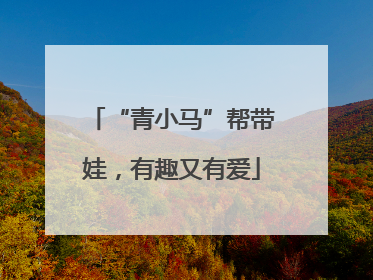 “青小马”帮带娃，有趣又有爱