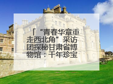 “青春华章重走西北角”采访团探秘甘肃省博物馆：千年珍宝诉说丝路辉煌
