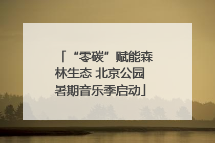 “零碳”赋能森林生态 北京公园暑期音乐季启动
