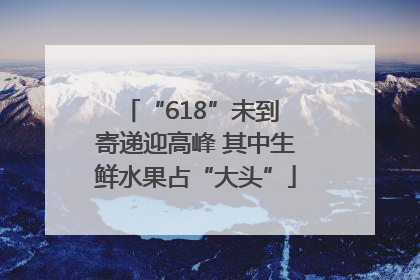 “618”未到 寄递迎高峰 其中生鲜水果占“大头”