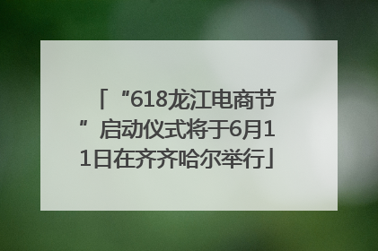 “618龙江电商节”启动仪式将于6月11日在齐齐哈尔举行