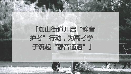 珈山街道开启“静音护考”行动，为高考学子筑起“静音通道”