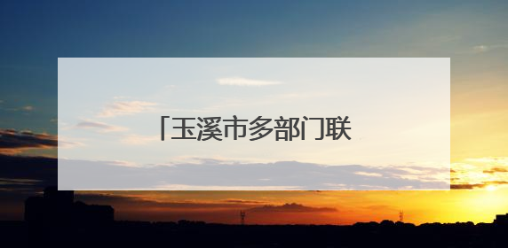 玉溪市多部门联合宣传壮大生态保护“朋友圈”