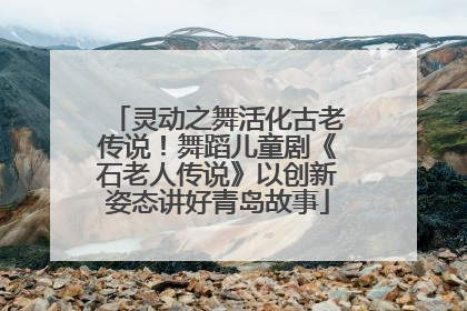 灵动之舞活化古老传说！舞蹈儿童剧《石老人传说》以创新姿态讲好青岛故事