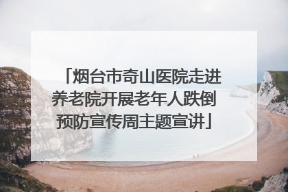 烟台市奇山医院走进养老院开展老年人跌倒预防宣传周主题宣讲